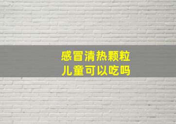 感冒清热颗粒 儿童可以吃吗